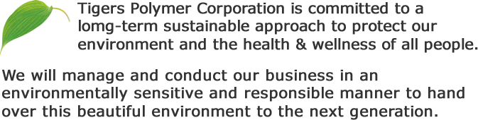 Tigers Polymer Corporation is committed to a lomg-term sustainable approach to protect our environment and the health & wellness of all people.We will manage and conduct our business in an environmentally sensitive and responsible manner to hand over this beautiful environment to the next generation.